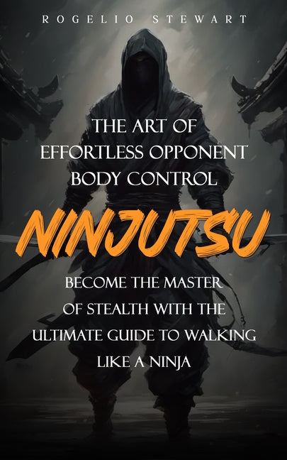 Ninjutsu: The Art of Effortless Opponent Body Control (Become the Master of Stealth with the Ultimate Guide to Walking Like a Ninja) - Ingram