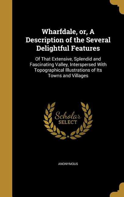 Wharfdale, or, A Description of the Several Delightful Features: Of That Extensive, Splendid and Fascinating Valley, Interspersed With Topographical I - Ingram