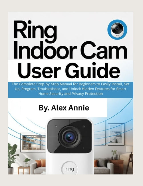 Ring Indoor Cam User Guide: The Complete Step-by-Step Manual for Beginners to Easily Install, Set Up, Program, Troubleshoot, and Unlock Hidden Feature - Ingram