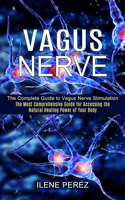 Vagus Nerve: The Most Comprehensive Guide for Accessing the Natural Healing Power of Your Body (The Complete Guide to Vagus Nerve Stimulation) - Ingram