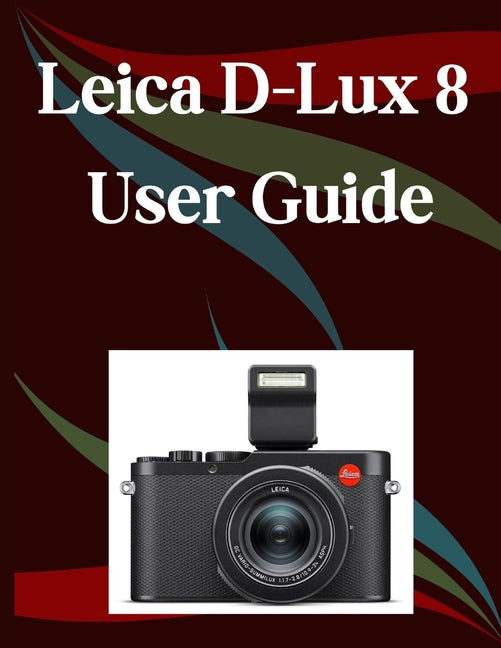 Leica D-Lux 8 User Guide: A Step-by-Step Manual for Beginners and Seniors Covering Essential Camera Features, Creative Techniques, Tips, Tricks and Ef - Ingram