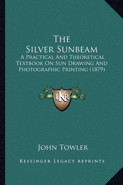 Silver Sunbeam: A Practical And Theoretical Textbook On Sun Drawing And Photographic Printing (1879) - Ingram