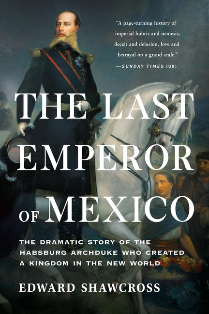 Last Emperor of Mexico: The Dramatic Story of the Habsburg Archduke Who Created a Kingdom in the New World - Ingram