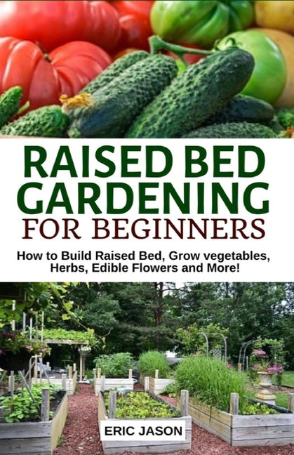 Raised Bed Gardening for Beginners: How to Build Raised Bed, Grow Vegetables, Herbs, Edible Flowers. And More! - Ingram
