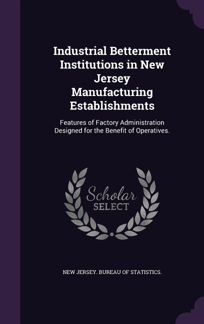 Industrial Betterment Institutions in New Jersey Manufacturing Establishments: Features of Factory Administration Designed for the Benefit of Operativ - Ingram
