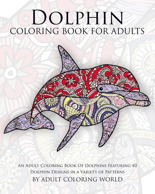 Dolphin Coloring Book For Adults: An Adult Coloring Book Of Dolphins Featuring 40 Dolphin Designs in a Variety of Patterns - Ingram