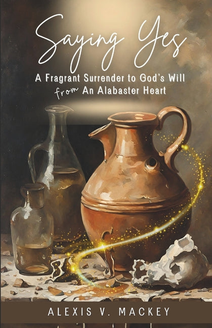 Saying Yes: A Fragrant Surrender to God's Will from An Alabaster Heart - Ingram