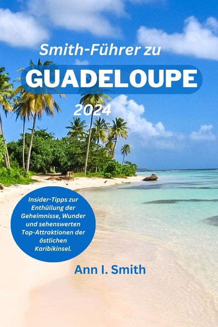 Smith-Führer zur Guadeloupe 2024: Insider-Tipps zur Enthüllung der Geheimnisse, Wunder und sehenswerten Top-Attraktionen der östlichen Karibikinsel. - Ingram
