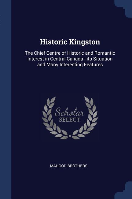 Historic Kingston: The Chief Centre of Historic and Romantic Interest in Central Canada: its Situation and Many Interesting Features - Ingram