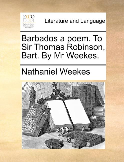 Barbados a poem. To Sir Thomas Robinson, Bart. By Mr Weekes. - Ingram
