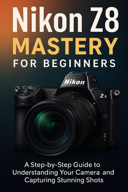 Nikon Z8 Mastery For Beginners: The Complete User's Guide to Mastering Every Feature, Setting and Shooting Mode - Ingram