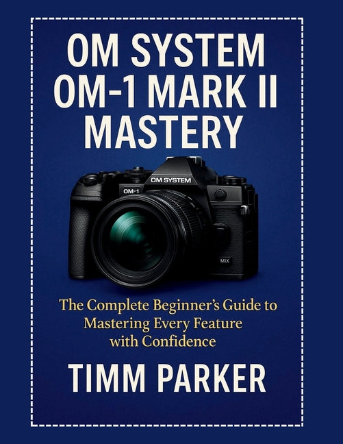 OM System OM-1 Mark II Mastery: The Complete Beginner's Guide to Mastering Every Feature with Confidence - Ingram