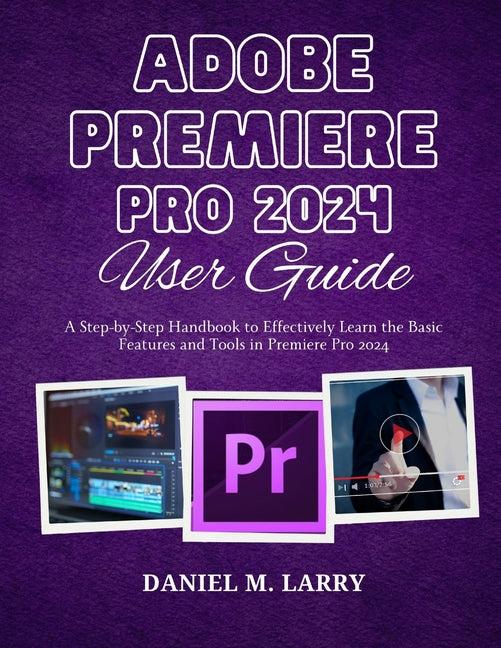 Adobe Premiere Pro 2024 User Guide: A Step-by-Step Handbook to Effectively Learn the Basic Features and Tools in Premiere Pro 2024 - Ingram