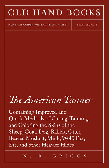 American Tanner - Containing Improved and Quick Methods of Curing, Tanning, and Coloring the Skins of the Sheep, Goat, Dog, Rabbit, Otter, Beaver, Mus - Ingram