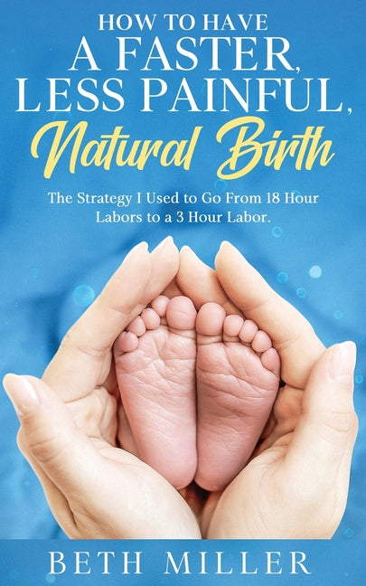 How to Have a Faster, Less Painful Natural Birth: The Strategy I used to Go From 18 Hour labors to a 3 Hour Labor - Ingram
