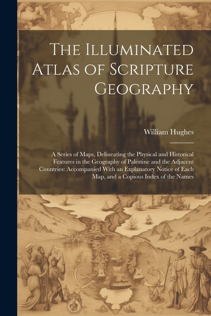 Illuminated Atlas of Scripture Geography: A Series of Maps, Delineating the Physical and Historical Features in the Geography of Palestine and the Adj - Ingram