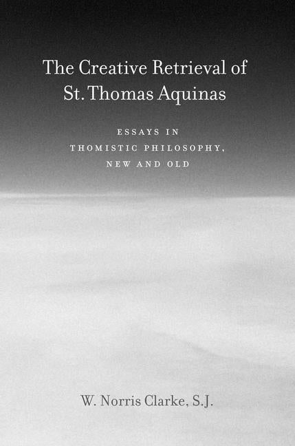 Creative Retrieval of Saint Thomas Aquinas: Essays in Thomistic Philosophy, New and Old - Ingram