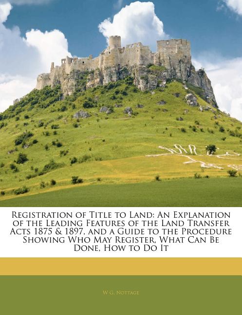 Registration of Title to Land: An Explanation of the Leading Features of the Land Transfer Acts 1875 & 1897, and a Guide to the Procedure Showing Who - Ingram