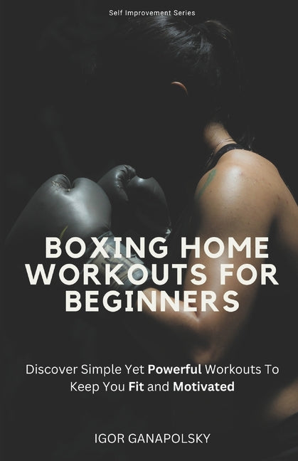 Boxing Home Workouts For Beginners: Discover Simple Training Workouts To Keep You Fit and Motivated (Self Improvement Series) - Ingram