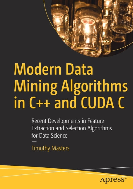 Modern Data Mining Algorithms in C++ and Cuda C: Recent Developments in Feature Extraction and Selection Algorithms for Data Science - Ingram