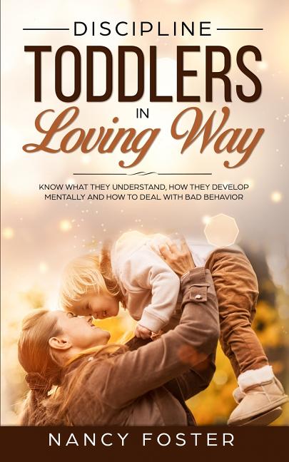 Discipline Toddlers in a Loving Way: Know What They Understand, How They Develop Mentally, and How to Deal with Bad Behavior - Ingram