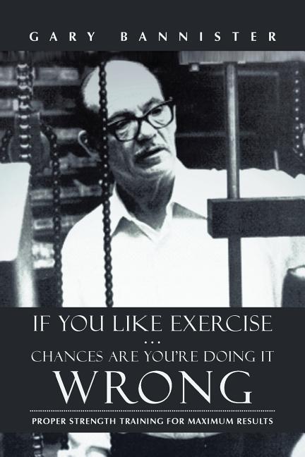 If You Like Exercise ... Chances Are You're Doing It Wrong: Proper Strength Training for Maximum Results - Ingram