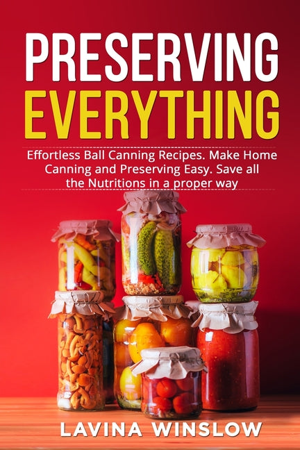Preserving Everything: Effortless Ball Canning Recipes. Make Home Canning and Preserving Easy. Save all the Nutritions in a proper way - Ingram