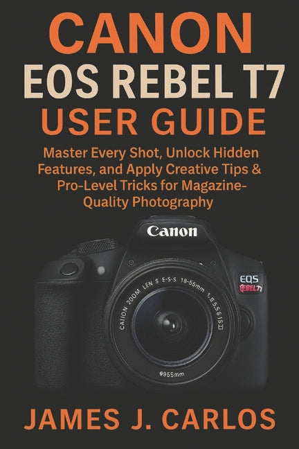Canon EOS Rebel T7 User Guide: Master Every Shot, Unlock Hidden Features, and Apply Creative Tips & Pro-Level Tricks for Magazine-Quality Photography - Ingram