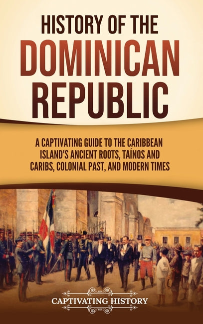 History of the Dominican Republic: A Captivating Guide to the Caribbean Island's Ancient Roots, Taínos and Caribs, Colonial Past, and Modern Times - Ingram