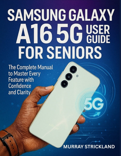 Samsung Galaxy A16 5G User Guide for Seniors: The Complete Manual to Master Every Feature with Confidence and Clarity - Ingram
