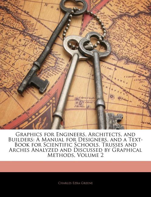 Graphics for Engineers, Architects, and Builders: A Manual for Designers, and a Text-Book for Scientific Schools. Trusses and Arches Analyzed and Disc - Ingram