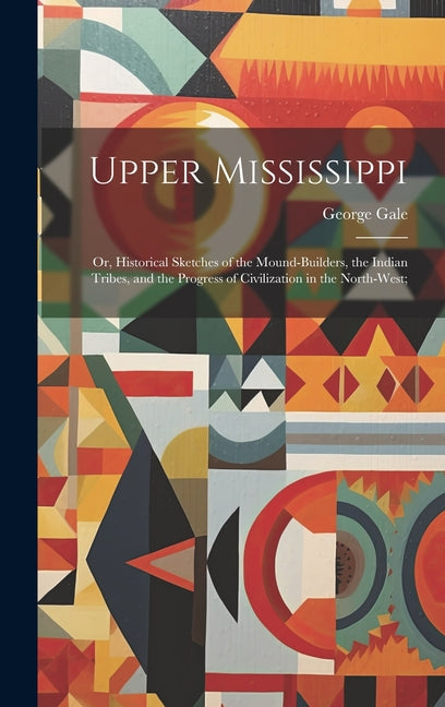 Upper Mississippi: Or, Historical Sketches of the Mound-Builders, the Indian Tribes, and the Progress of Civilization in the North-West; - Ingram