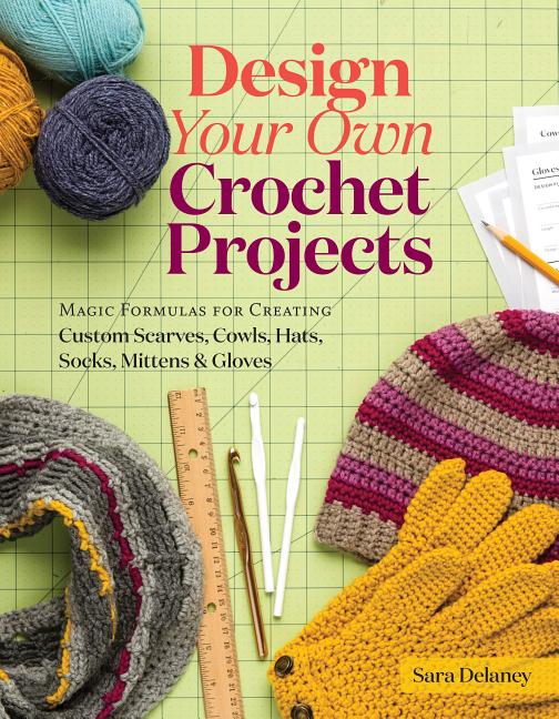 Design Your Own Crochet Projects: Magic Formulas for Creating Custom Scarves, Cowls, Hats, Socks, Mittens & Gloves - Ingram