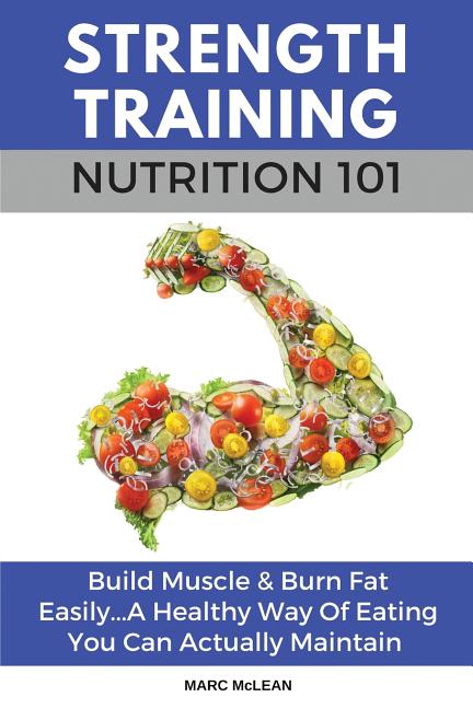 Strength Training Nutrition 101: Build Muscle & Burn Fat Easily...A Healthy Way Of Eating You Can Actually Maintain - Ingram
