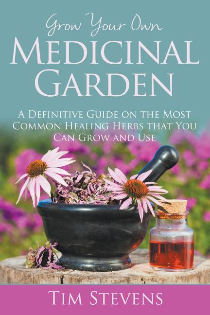 Grow Your Own Medicinal Garden: A Definitive Guide on the Most Common Healing Herbs that You Can Grow and Use - Ingram