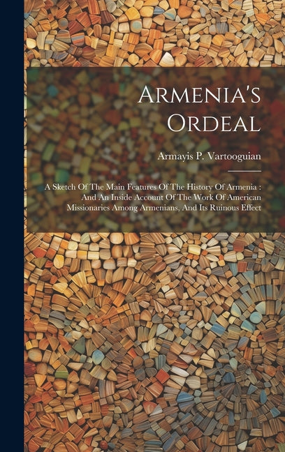 Armenia's Ordeal: A Sketch Of The Main Features Of The History Of Armenia: And An Inside Account Of The Work Of American Missionaries Am - Ingram