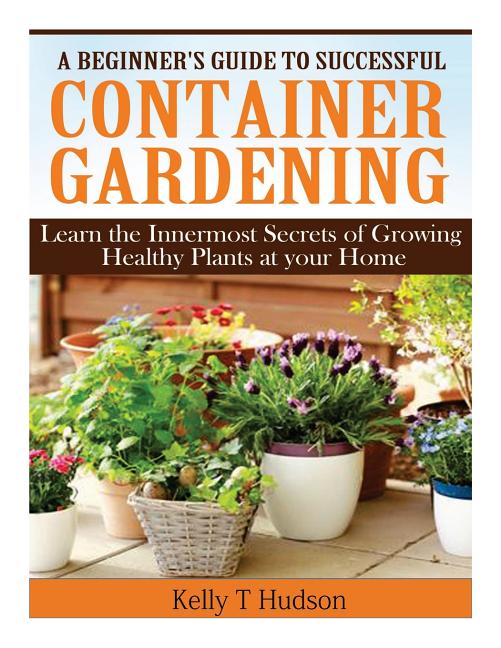 Beginner's Guide to Successful Container Gardening: Learn the Innermost Secrets of Growing Healthy Plants at your Home - Ingram