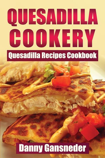 Quesadilla Cookery: Quesadilla Recipes Cookbook - Ingram