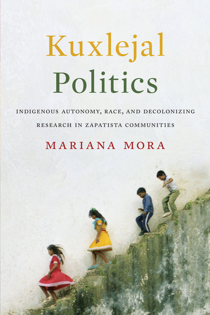 Kuxlejal Politics: Indigenous Autonomy, Race, and Decolonizing Research in Zapatista Communities - Ingram