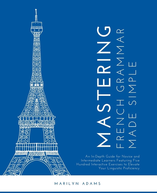 Mastering French Grammar Made Simple: An In-Depth Guide for Novice and Intermediate Learners Featuring Five Hundred Interactive Exercises to Elevate Y - Ingram