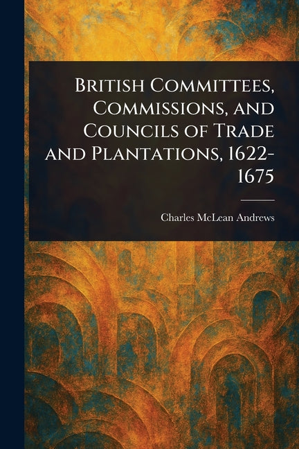 British Committees, Commissions, and Councils of Trade and Plantations, 1622-1675 - Ingram