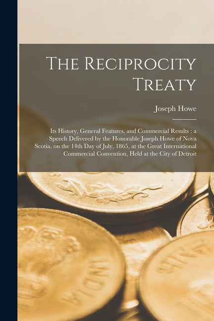 Reciprocity Treaty [microform]: Its History, General Features, and Commercial Results: a Speech Delivered by the Honorable Joseph Howe of Nova Scotia, - Ingram