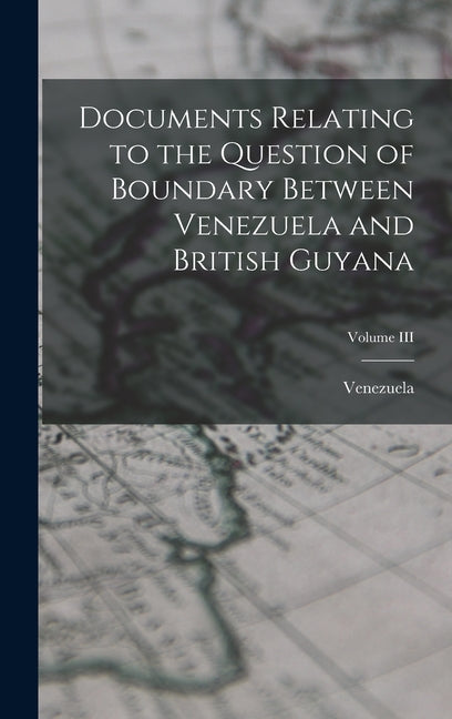 Documents Relating to the Question of Boundary Between Venezuela and British Guyana; Volume III - Ingram