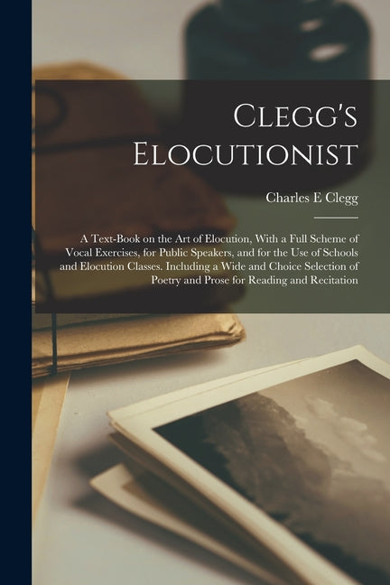 Clegg's Elocutionist; a Text-book on the art of Elocution, With a Full Scheme of Vocal Exercises, for Public Speakers, and for the use of Schools and - Ingram