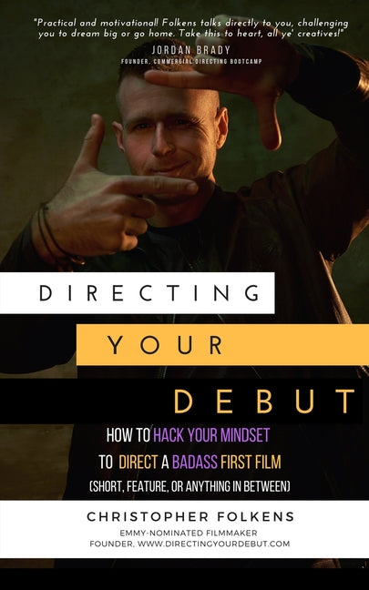 Directing Your Debut: How to Hack Your Mindset to Direct a Badass First Film (Short, Feature, or Anything In Between) - Ingram