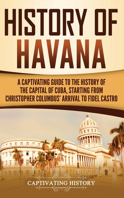 History of Havana: A Captivating Guide to the History of the Capital of Cuba, Starting from Christopher Columbus' Arrival to Fidel Castro - Ingram