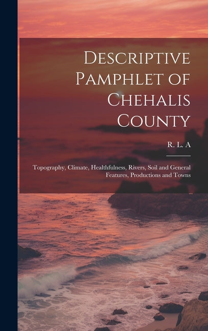 Descriptive Pamphlet of Chehalis County: Topography, Climate, Healthfulness, Rivers, Soil and General Features, Productions and Towns - Ingram