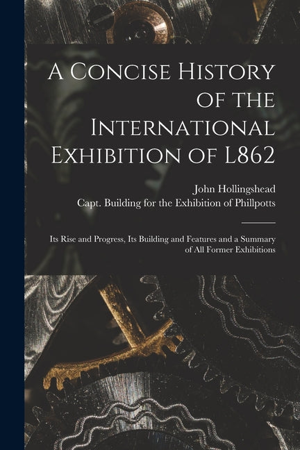 Concise History of the International Exhibition of L862: Its Rise and Progress, Its Building and Features and a Summary of All Former Exhibitions - Ingram