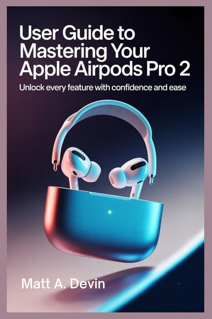 User Guide to Mastering Your Apple Airpods Pro 2: Unlock Every Feature with Confidence and Ease - Ingram