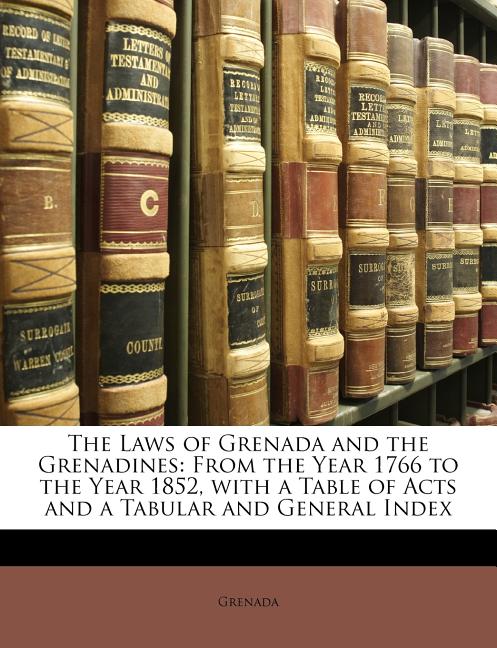 Laws of Grenada and the Grenadines: From the Year 1766 to the Year 1852, with a Table of Acts and a Tabular and General Index - Ingram